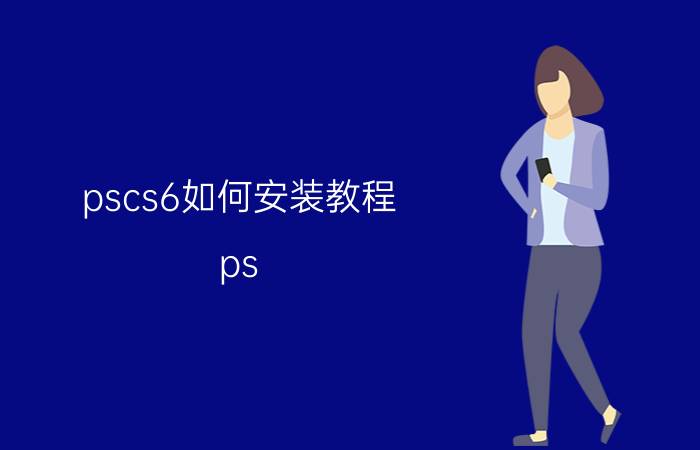 pscs6如何安装教程 ps cs6安装为什么不出欢迎使用？